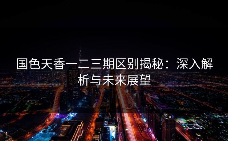 国色天香一二三期区别揭秘：深入解析与未来展望