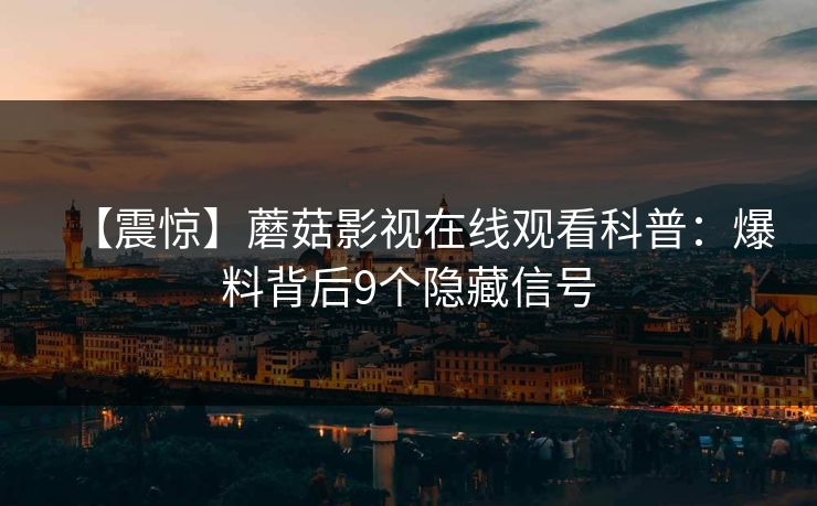 【震惊】蘑菇影视在线观看科普：爆料背后9个隐藏信号