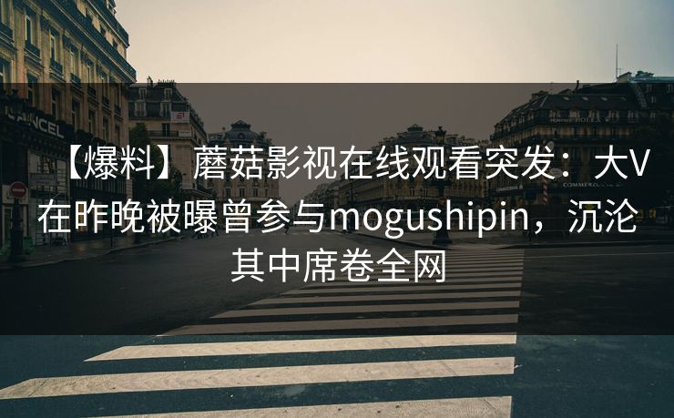 【爆料】蘑菇影视在线观看突发：大V在昨晚被曝曾参与mogushipin，沉沦其中席卷全网