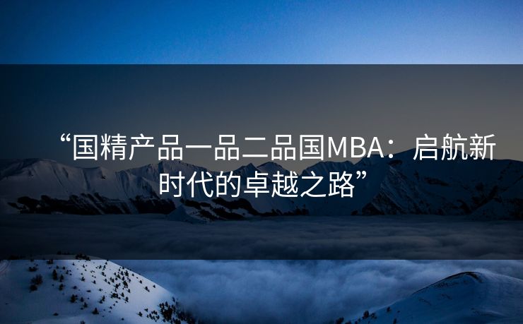 “国精产品一品二品国MBA：启航新时代的卓越之路”