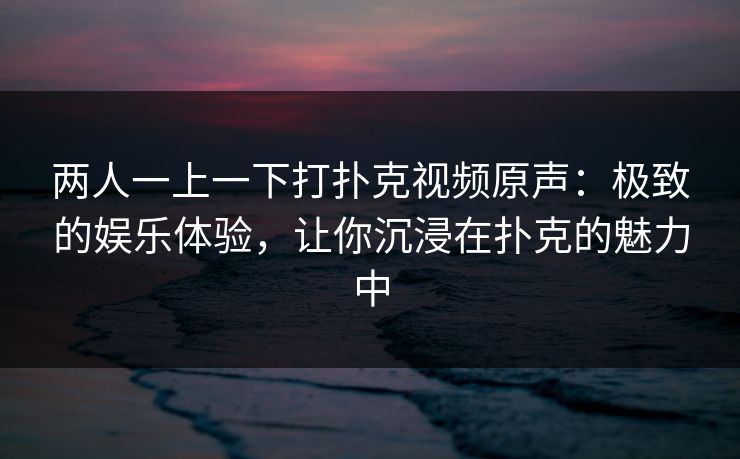 两人一上一下打扑克视频原声：极致的娱乐体验，让你沉浸在扑克的魅力中