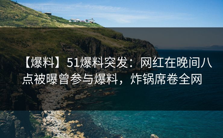 【爆料】51爆料突发：网红在晚间八点被曝曾参与爆料，炸锅席卷全网