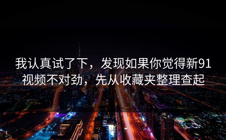 我认真试了下，发现如果你觉得新91视频不对劲，先从收藏夹整理查起