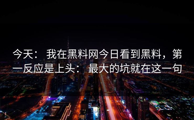 今天： 我在黑料网今日看到黑料，第一反应是上头： 最大的坑就在这一句