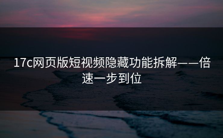 17c网页版短视频隐藏功能拆解——倍速一步到位