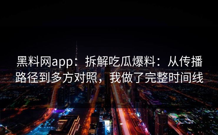 黑料网app：拆解吃瓜爆料：从传播路径到多方对照，我做了完整时间线