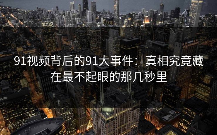91视频背后的91大事件：真相究竟藏在最不起眼的那几秒里