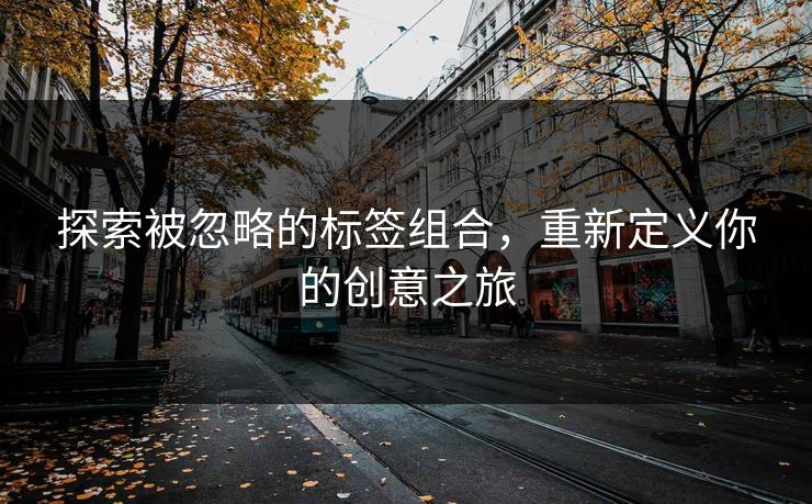 探索被忽略的标签组合，重新定义你的创意之旅