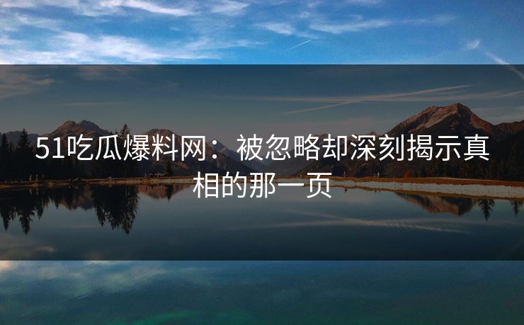 51吃瓜爆料网：被忽略却深刻揭示真相的那一页