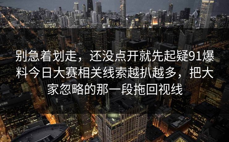 别急着划走，还没点开就先起疑91爆料今日大赛相关线索越扒越多，把大家忽略的那一段拖回视线