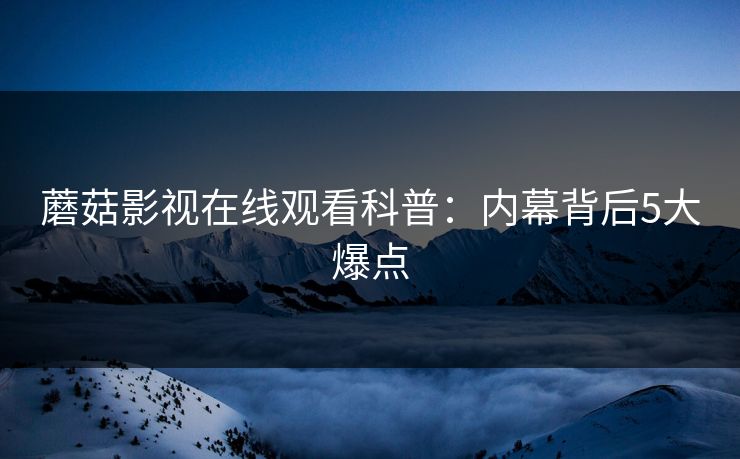 蘑菇影视在线观看科普：内幕背后5大爆点