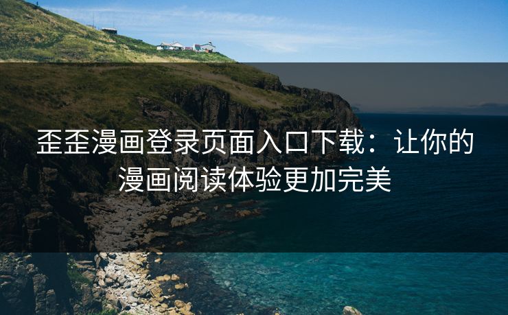 歪歪漫画登录页面入口下载：让你的漫画阅读体验更加完美