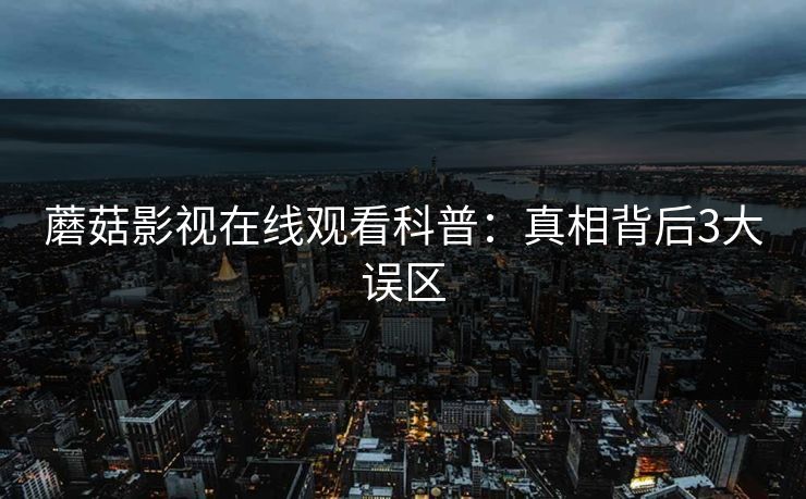 蘑菇影视在线观看科普：真相背后3大误区