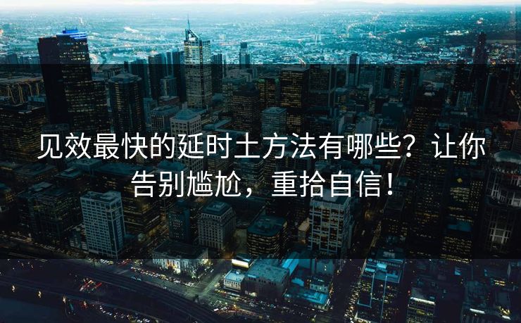 见效最快的延时土方法有哪些？让你告别尴尬，重拾自信！