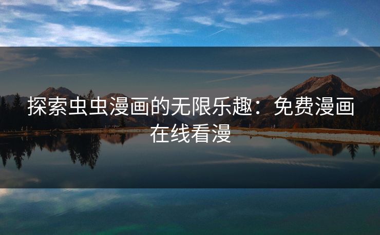 探索虫虫漫画的无限乐趣：免费漫画在线看漫