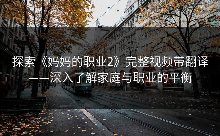 探索《妈妈的职业2》完整视频带翻译——深入了解家庭与职业的平衡 探索《妈妈的职业2》完整视频带翻译——深入了解家庭与职业的平衡