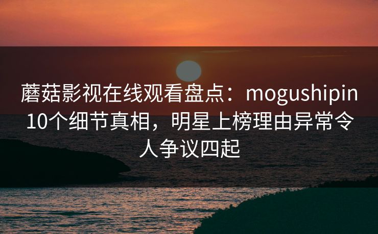 蘑菇影视在线观看盘点:mogushipin10个细节真相,明星上榜理由异常令人争议四起