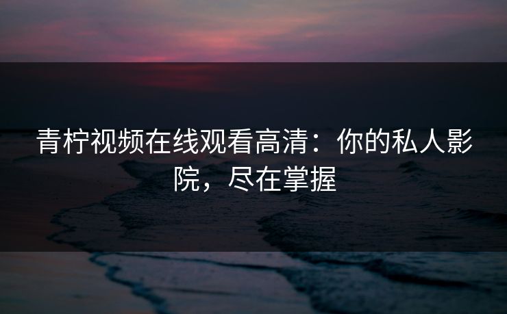 青柠视频在线观看高清:你的私人影院,尽在掌握