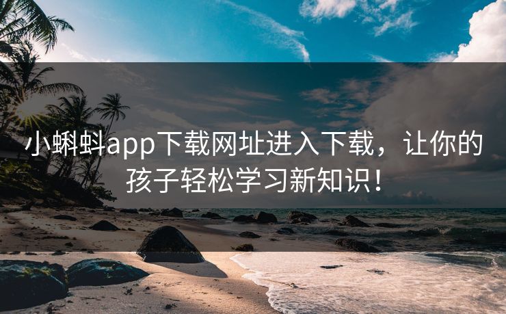 小蝌蚪app下载网址进入下载,让你的孩子轻松学习新知识! 小蝌蚪app下载网址进入下载,让你的孩子轻松学习新知识!