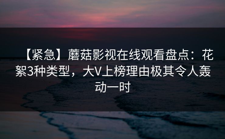 【紧急】蘑菇影视在线观看盘点:花絮3种类型,大V上榜理由极其令人轰动一时