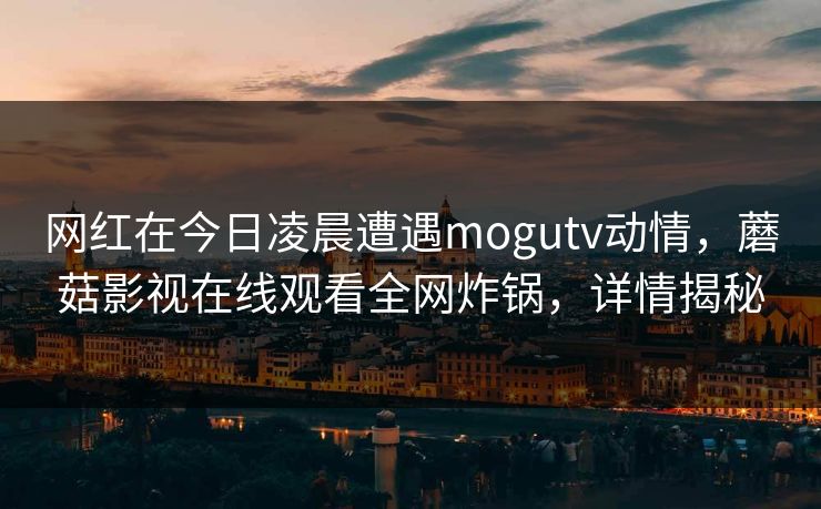 网红在今日凌晨遭遇mogutv动情,蘑菇影视在线观看全网炸锅,详情揭秘