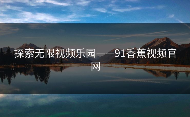 探索无限视频乐园——91香蕉视频官网