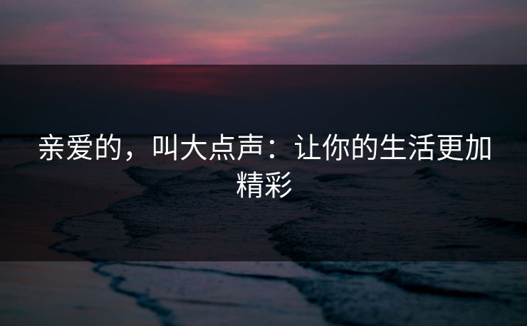 亲爱的,叫大点声:让你的生活更加精彩
