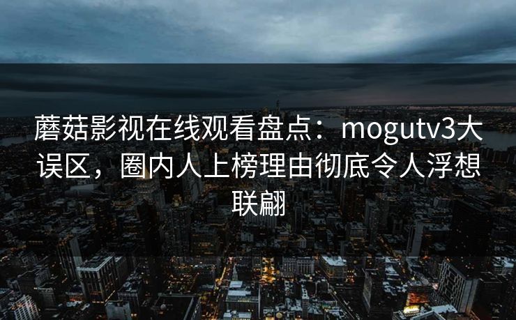 蘑菇影视在线观看盘点:mogutv3大误区,圈内人上榜理由彻底令人浮想联翩