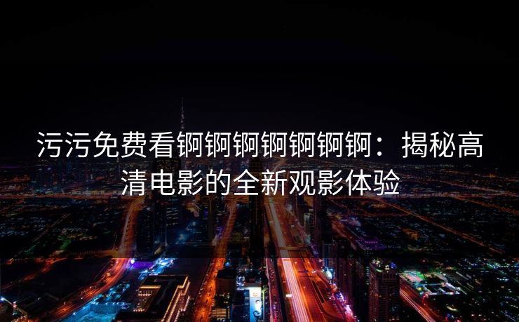 污污免费看锕锕锕锕锕锕锕:揭秘高清电影的全新观影体验