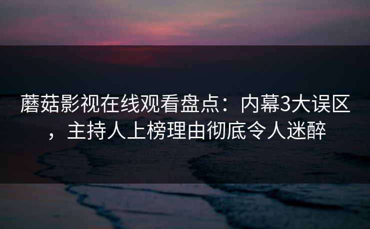 蘑菇影视在线观看盘点:内幕3大误区,主持人上榜理由彻底令人迷醉 蘑菇影视在线观看盘点:内幕3大误区,主持人上榜理由彻底令人迷醉