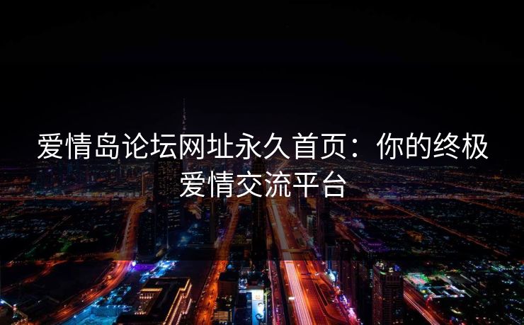 爱情岛论坛网址永久首页:你的终极爱情交流平台