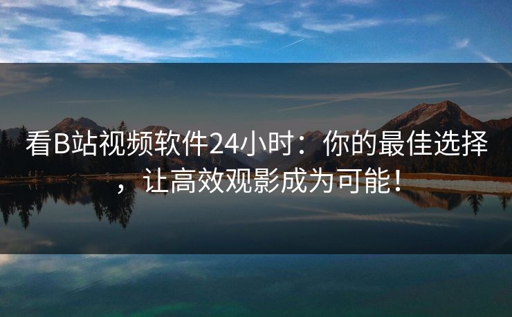 看B站视频软件24小时:你的最佳选择,让高效观影成为可能!