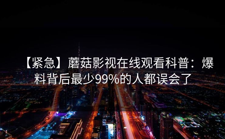 【紧急】蘑菇影视在线观看科普:爆料背后最少99%的人都误会了