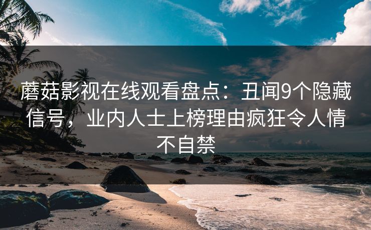 蘑菇影视在线观看盘点：丑闻9个隐藏信号，业内人士上榜理由疯狂令人情不自禁