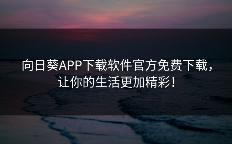 向日葵APP下载软件官方免费下载,让你的生活更加精彩! 向日葵APP下载软件官方免费下载,让你的生活更加精彩!