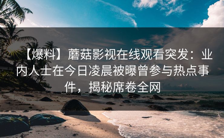 【爆料】蘑菇影视在线观看突发：业内人士在今日凌晨被曝曾参与热点事件，揭秘席卷全网
