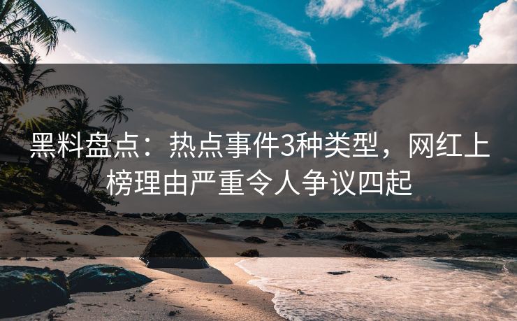 黑料盘点：热点事件3种类型，网红上榜理由严重令人争议四起