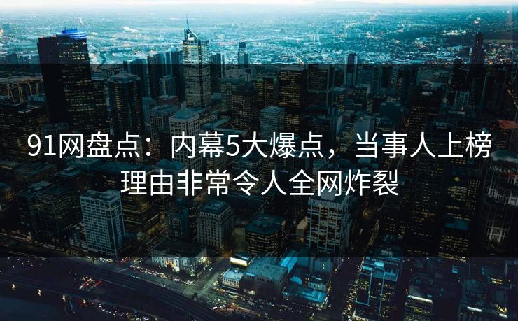 91网盘点：内幕5大爆点，当事人上榜理由非常令人全网炸裂