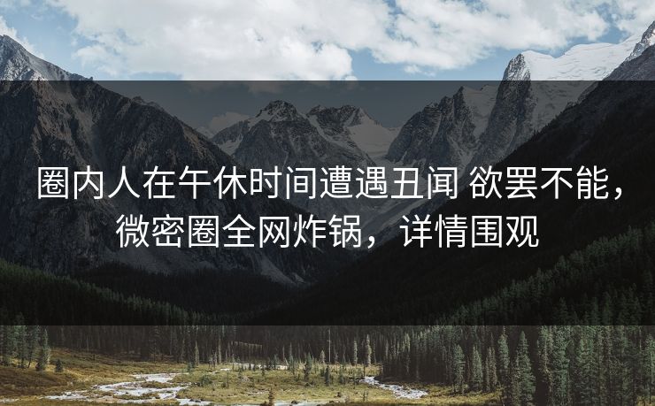 圈内人在午休时间遭遇丑闻 欲罢不能,微密圈全网炸锅,详情围观 圈内人在午休时间遭遇丑闻 欲罢不能,微密圈全网炸锅,详情围观