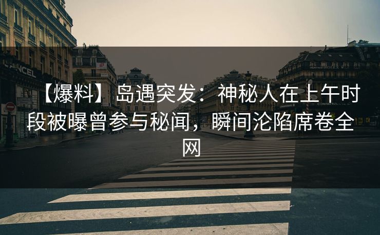 【爆料】岛遇突发：神秘人在上午时段被曝曾参与秘闻，瞬间沦陷席卷全网