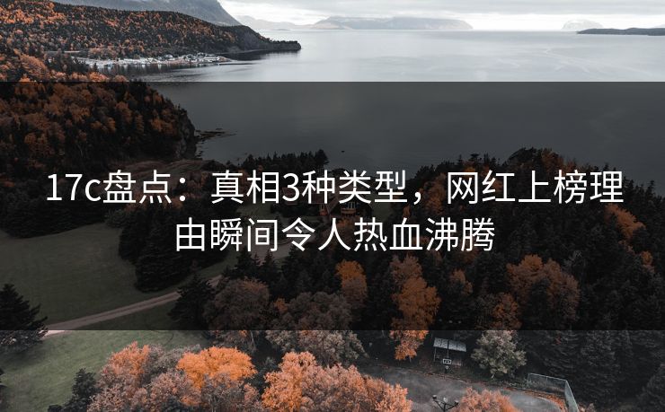 17c盘点：真相3种类型，网红上榜理由瞬间令人热血沸腾