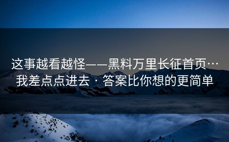 这事越看越怪——黑料万里长征首页…我差点点进去 · 答案比你想的更简单