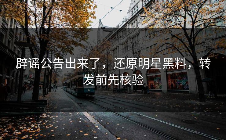 辟谣公告出来了，还原明星黑料，转发前先核验