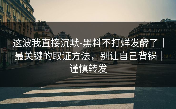 这波我直接沉默-黑料不打烊发酵了｜最关键的取证方法，别让自己背锅｜谨慎转发
