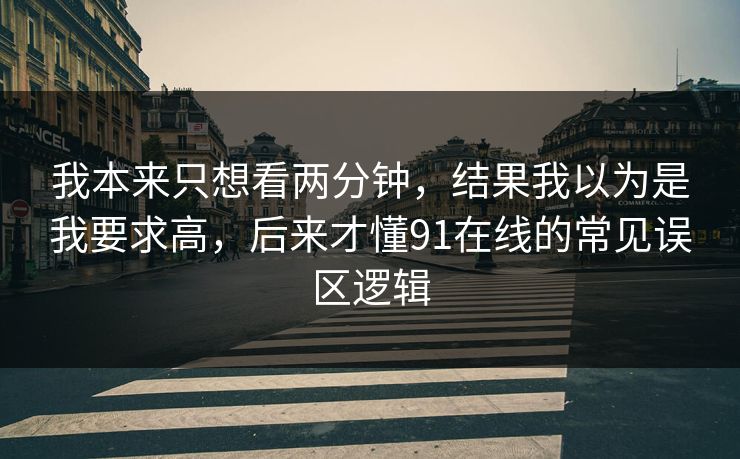 我本来只想看两分钟,结果我以为是我要求高,后来才懂91在线的常见误区逻辑 我本来只想看两分钟,结果我以为是我要求高,后来才懂91在线的常见误区逻辑