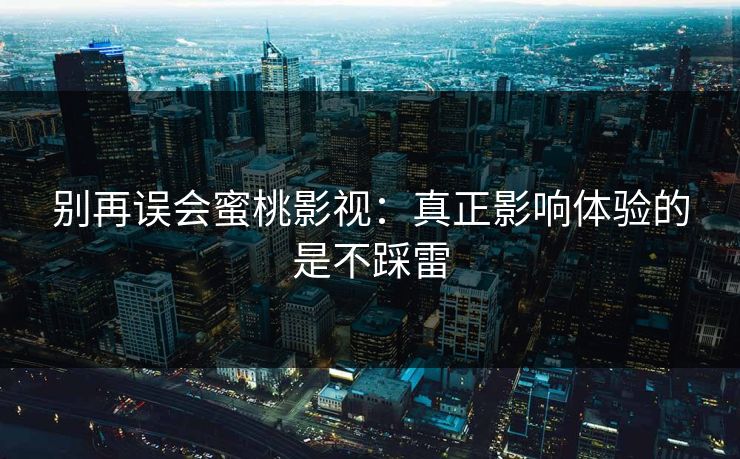 别再误会蜜桃影视：真正影响体验的是不踩雷
