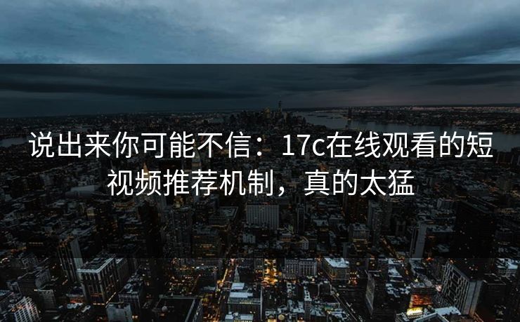 说出来你可能不信：17c在线观看的短视频推荐机制，真的太猛