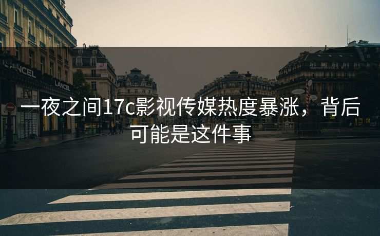 一夜之间17c影视传媒热度暴涨，背后可能是这件事